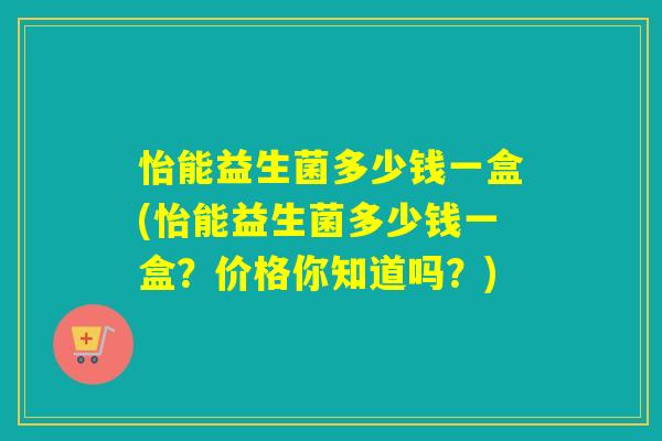 怡能益生菌多少钱一盒(怡能益生菌多少钱一盒？价格你知道吗？)