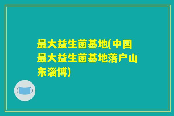 最大益生菌基地(中国最大益生菌基地落户山东淄博)
