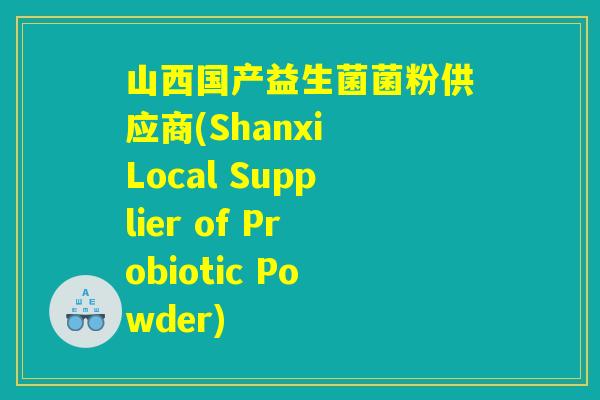 山西国产益生菌菌粉供应商(Shanxi Local Supplier of Probiotic Powder)