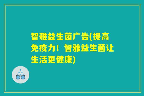 智雅益生菌广告(提高免疫力！智雅益生菌让生活更健康)