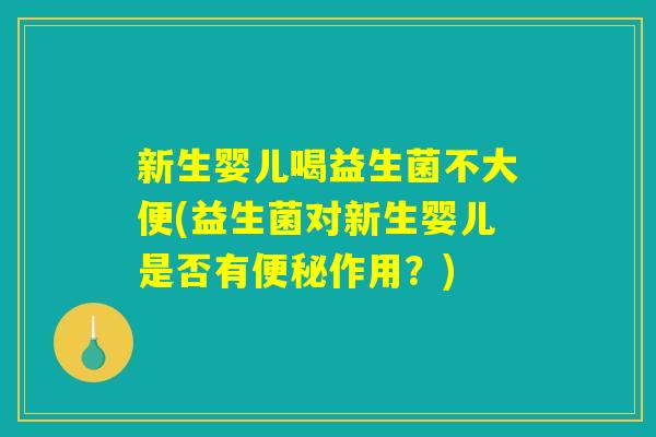 新生婴儿喝益生菌不大便(益生菌对新生婴儿是否有便秘作用？)