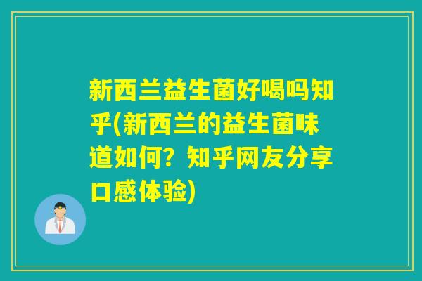 新西兰益生菌好喝吗知乎(新西兰的益生菌味道如何？知乎网友分享口感体验)