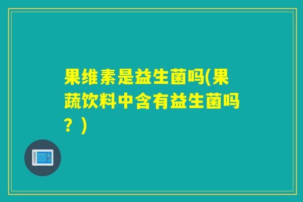 果维素是益生菌吗(果蔬饮料中含有益生菌吗？)