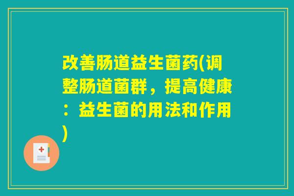 改善肠道益生菌药(调整肠道菌群，提高健康：益生菌的用法和作用)