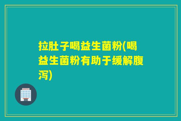拉肚子喝益生菌粉(喝益生菌粉有助于缓解腹泻)