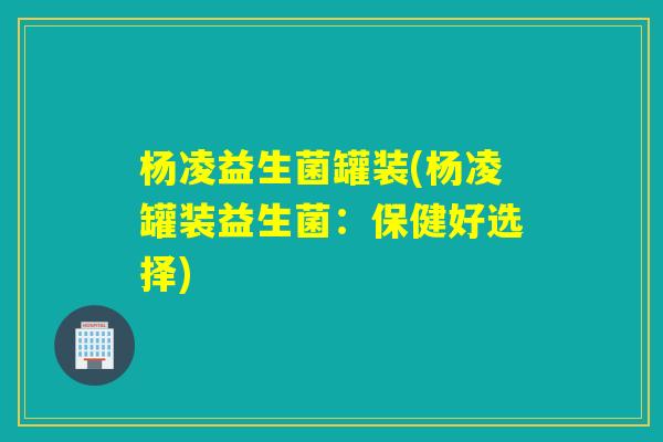 杨凌益生菌罐装(杨凌罐装益生菌：保健好选择)