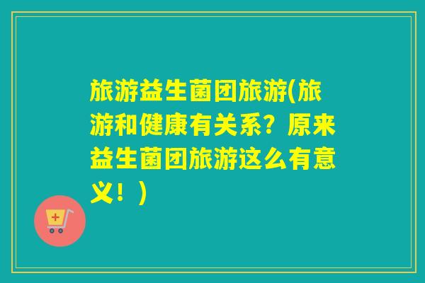 旅游益生菌团旅游(旅游和健康有关系？原来益生菌团旅游这么有意义！)