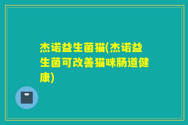 杰诺益生菌猫(杰诺益生菌可改善猫咪肠道健康)