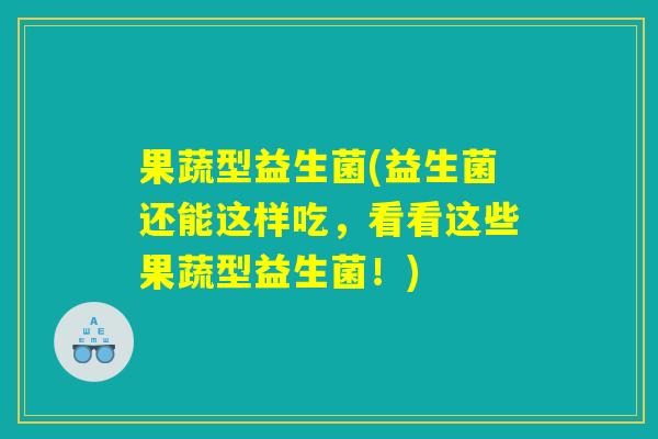 果蔬型益生菌(益生菌还能这样吃，看看这些果蔬型益生菌！)