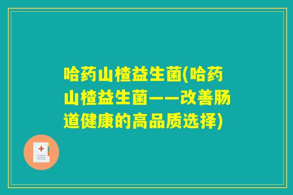 哈药山楂益生菌(哈药山楂益生菌——改善肠道健康的高品质选择)
