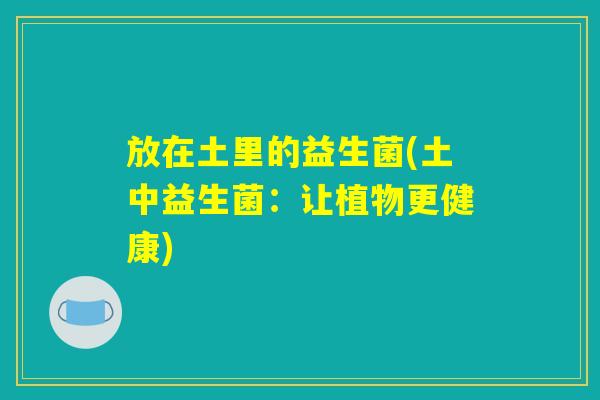 放在土里的益生菌(土中益生菌：让植物更健康)