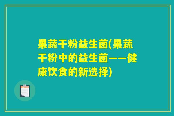 果蔬干粉益生菌(果蔬干粉中的益生菌——健康饮食的新选择)