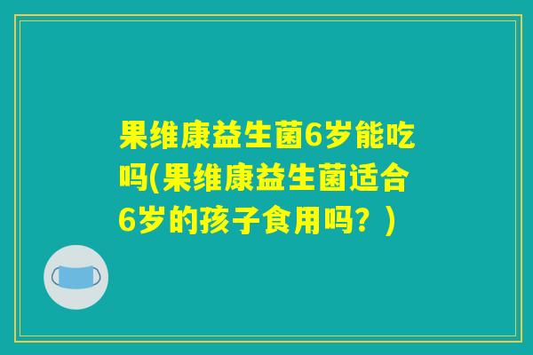 果维康益生菌6岁能吃吗(果维康益生菌适合6岁的孩子食用吗？)