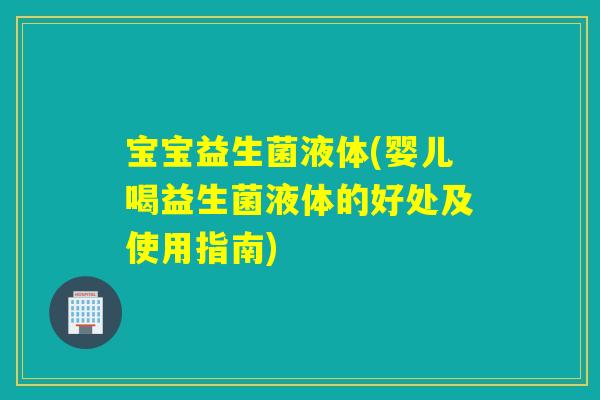 宝宝益生菌液体(婴儿喝益生菌液体的好处及使用指南)