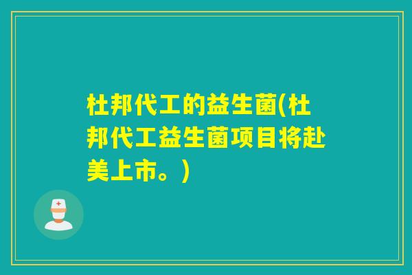 杜邦代工的益生菌(杜邦代工益生菌项目将赴美上市。)