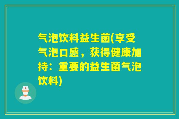 气泡饮料益生菌(享受气泡口感，获得健康加持：重要的益生菌气泡饮料)