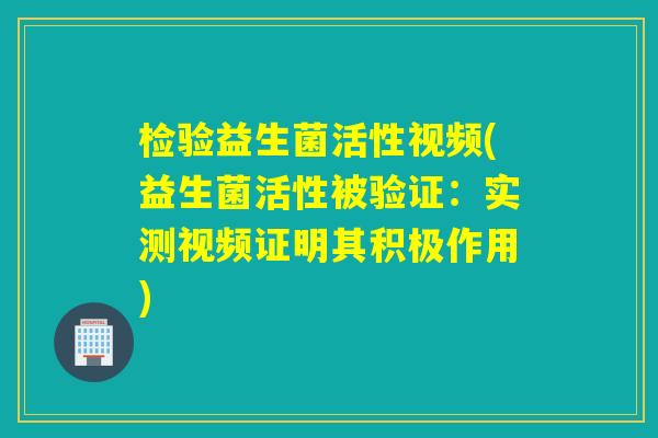 检验益生菌活性视频(益生菌活性被验证：实测视频证明其积极作用)