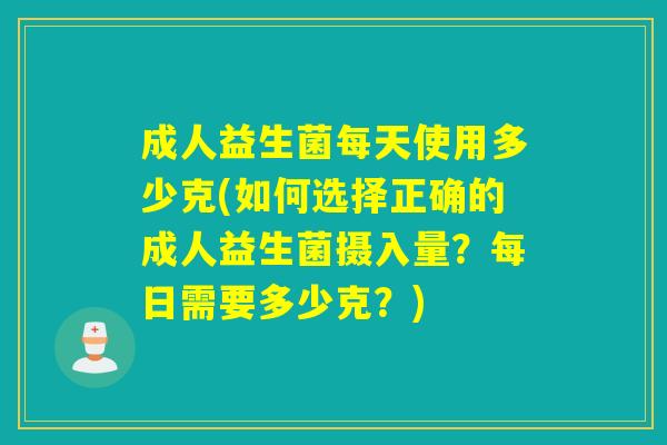 成人益生菌每天使用多少克(如何选择正确的成人益生菌摄入量？每日需要多少克？)