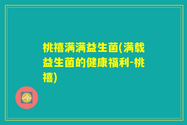 桃禧满满益生菌(满载益生菌的健康福利-桃禧)