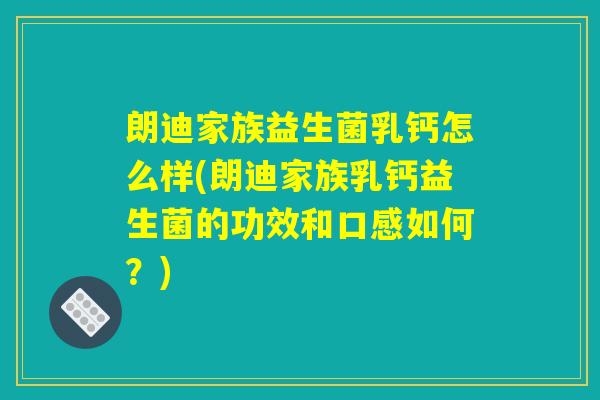 朗迪家族益生菌乳钙怎么样(朗迪家族乳钙益生菌的功效和口感如何？)