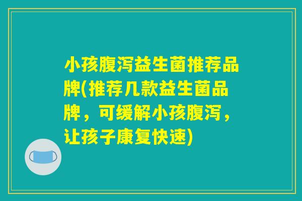 小孩腹泻益生菌推荐品牌(推荐几款益生菌品牌，可缓解小孩腹泻，让孩子康复快速)