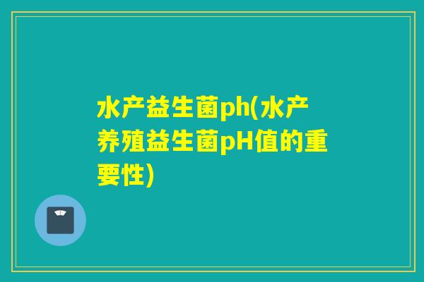 水产益生菌ph(水产养殖益生菌pH值的重要性) 水产益生菌ph(水产养殖益生菌pH值的重要性)