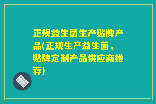 正规益生菌生产贴牌产品(正规生产益生菌，贴牌定制产品供应商推荐)