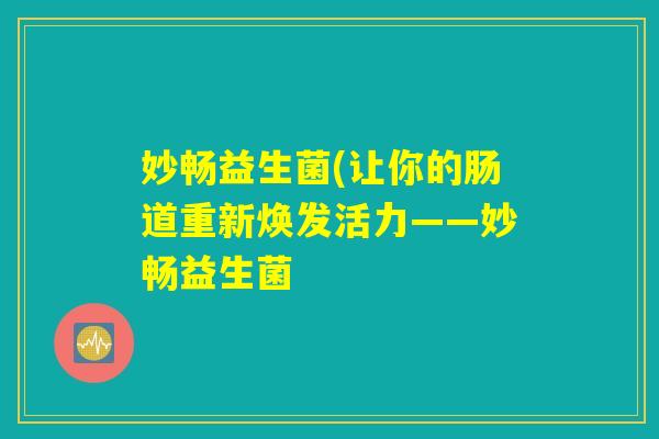 妙畅益生菌(让你的肠道重新焕发活力——妙畅益生菌 妙畅益生菌(让你的肠道重新焕发活力——妙畅益生菌