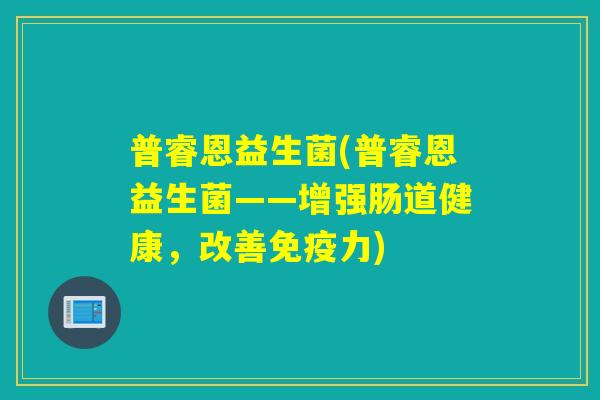 普睿恩益生菌(普睿恩益生菌——增强肠道健康,改善力) 普睿恩益生菌(普睿恩益生菌——增强肠道健康,改善力)