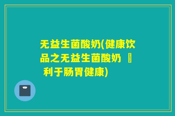 无益生菌酸奶(健康饮品之无益生菌酸奶 – 利于肠胃健康)