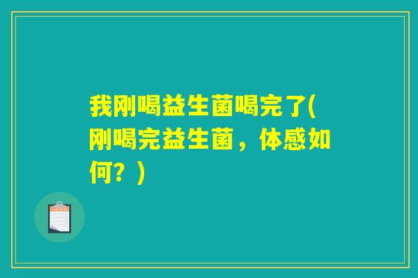 我刚喝益生菌喝完了(刚喝完益生菌，体感如何？)