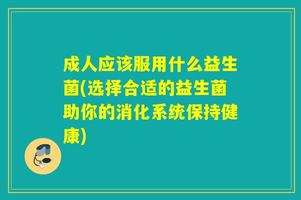 成人应该服用什么益生菌(选择合适的益生菌助你的消化系统保持健康)