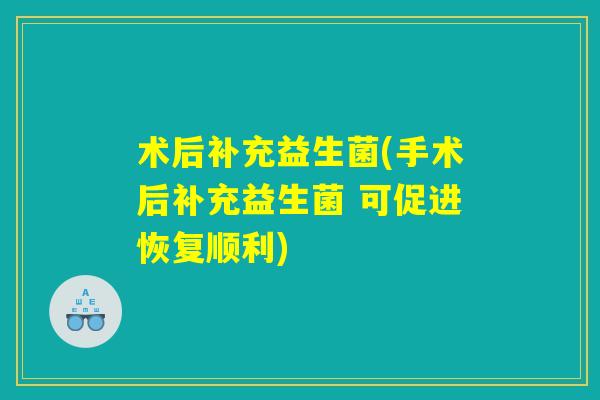 术后补充益生菌(手术后补充益生菌 可促进恢复顺利)