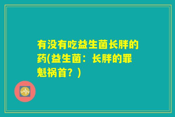 有没有吃益生菌长胖的药(益生菌：长胖的罪魁祸首？)