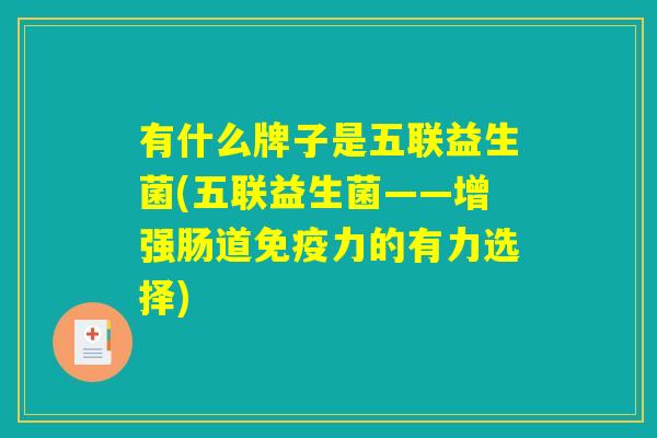 有什么牌子是五联益生菌(五联益生菌——增强肠道免疫力的有力选择)
