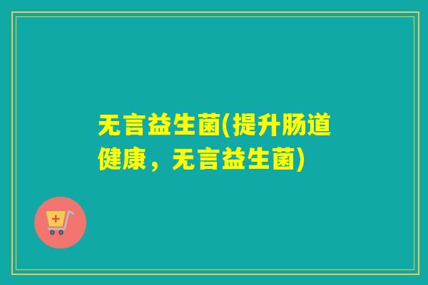 无言益生菌(提升肠道健康，无言益生菌)