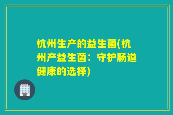 杭州生产的益生菌(杭州产益生菌：守护肠道健康的选择)