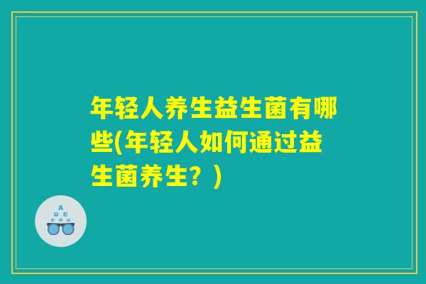 年轻人养生益生菌有哪些(年轻人如何通过益生菌养生？)