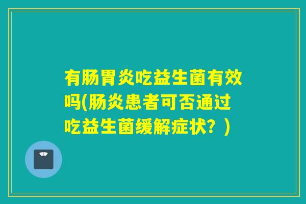有肠胃炎吃益生菌有效吗(肠炎患者可否通过吃益生菌缓解症状？)
