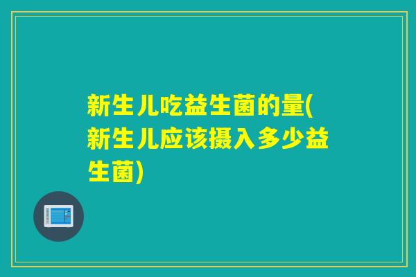 新生儿吃益生菌的量(新生儿应该摄入多少益生菌)