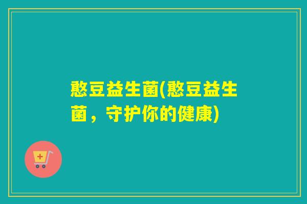 憨豆益生菌(憨豆益生菌，守护你的健康)