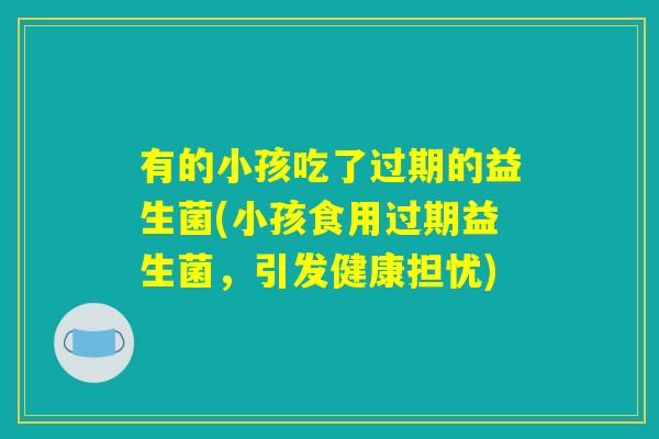 有的小孩吃了过期的益生菌(小孩食用过期益生菌，引发健康担忧)
