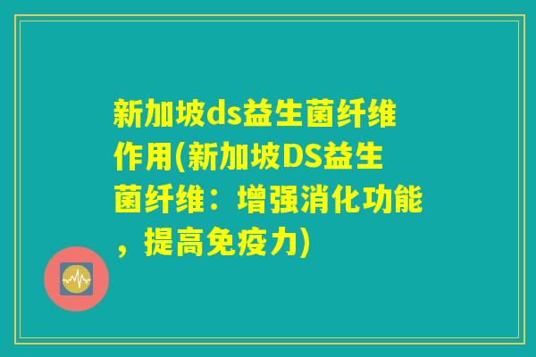 新加坡ds益生菌纤维作用(新加坡DS益生菌纤维：增强消化功能，提高免疫力)