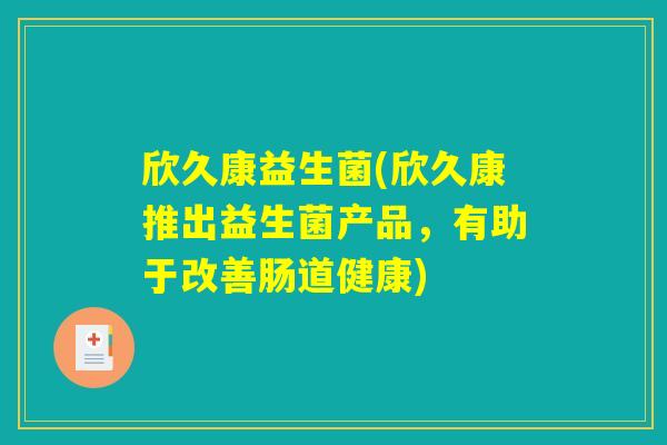 欣久康益生菌(欣久康推出益生菌产品，有助于改善肠道健康)