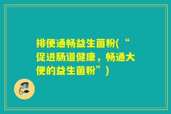 排便通畅益生菌粉(“促进肠道健康，畅通大便的益生菌粉”)