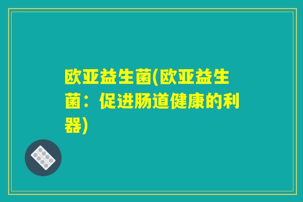 欧亚益生菌(欧亚益生菌：促进肠道健康的利器)