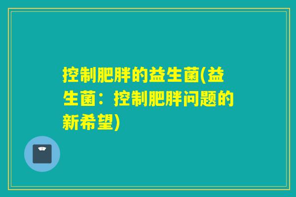 控制肥胖的益生菌(益生菌：控制肥胖问题的新希望)