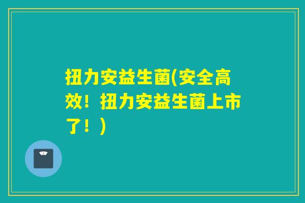 扭力安益生菌(安全高效！扭力安益生菌上市了！)