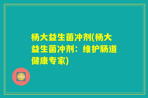 杨大益生菌冲剂(杨大益生菌冲剂：维护肠道健康专家)