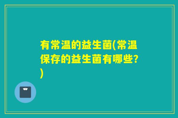 有常温的益生菌(常温保存的益生菌有哪些？)